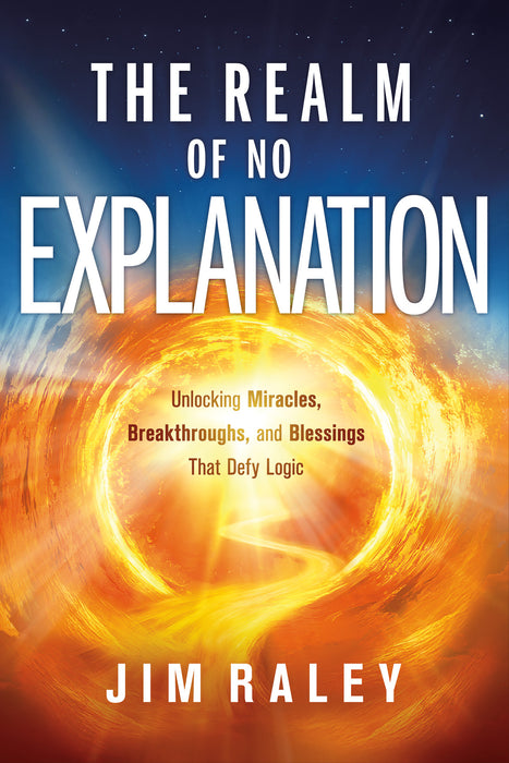 The Realm of No Explanation: Unlocking Miracles, Breakthroughs, and Blessings That Defy Logic
